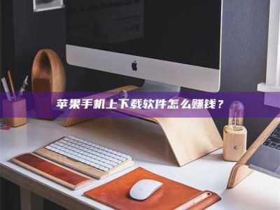 曹县苹果手机上下载软件怎么赚钱？